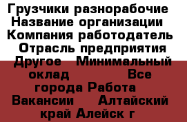 Грузчики-разнорабочие › Название организации ­ Компания-работодатель › Отрасль предприятия ­ Другое › Минимальный оклад ­ 15 000 - Все города Работа » Вакансии   . Алтайский край,Алейск г.